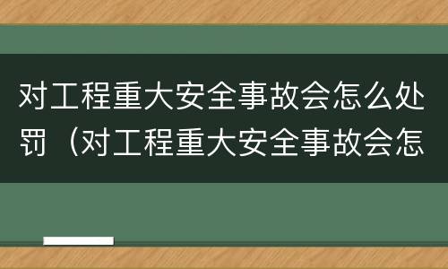 对工程重大安全事故会怎么处罚（对工程重大安全事故会怎么处罚呢）