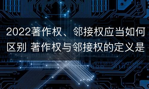 2022著作权、邻接权应当如何区别 著作权与邻接权的定义是什么