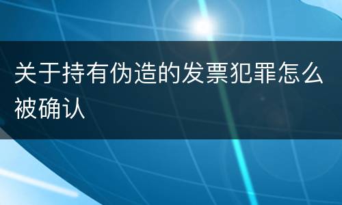 关于持有伪造的发票犯罪怎么被确认