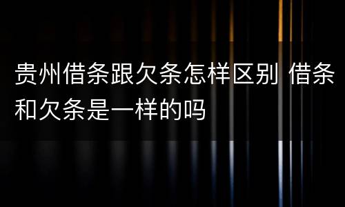 贵州借条跟欠条怎样区别 借条和欠条是一样的吗