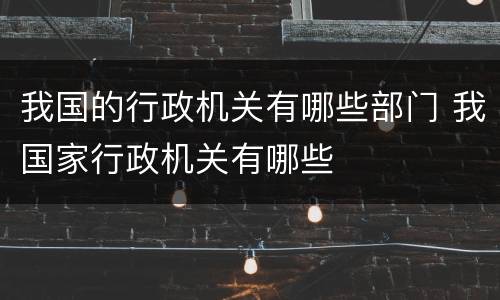 我国的行政机关有哪些部门 我国家行政机关有哪些