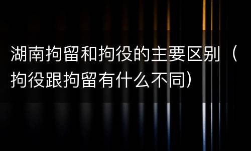 湖南拘留和拘役的主要区别（拘役跟拘留有什么不同）