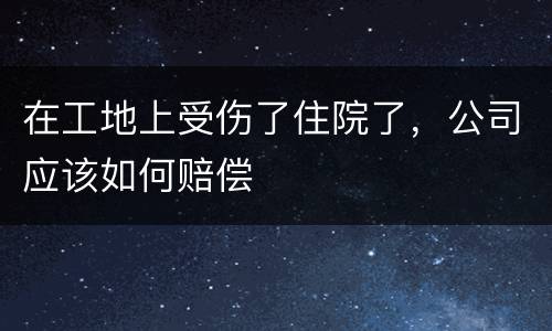 在工地上受伤了住院了，公司应该如何赔偿