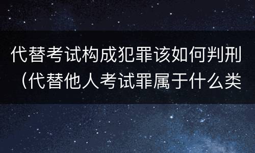 代替考试构成犯罪该如何判刑（代替他人考试罪属于什么类犯罪）