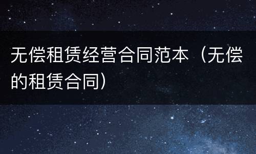 无偿租赁经营合同范本（无偿的租赁合同）