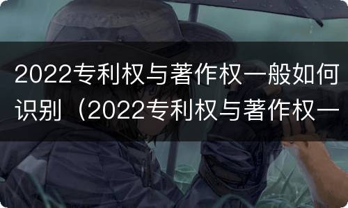 2022专利权与著作权一般如何识别（2022专利权与著作权一般如何识别呢）