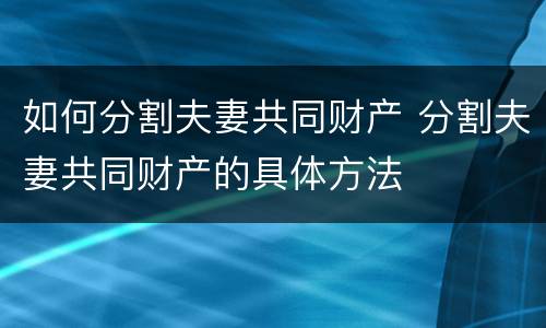 如何分割夫妻共同财产 分割夫妻共同财产的具体方法
