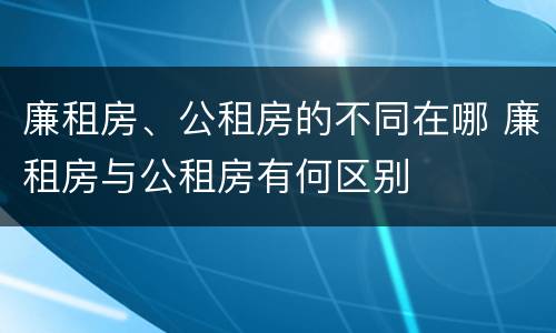 廉租房、公租房的不同在哪 廉租房与公租房有何区别