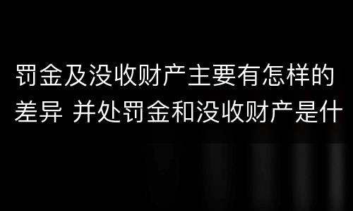 罚金及没收财产主要有怎样的差异 并处罚金和没收财产是什么意思