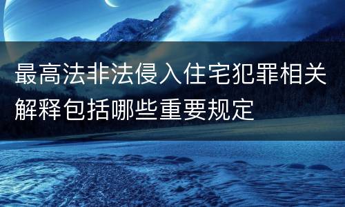 最高法非法侵入住宅犯罪相关解释包括哪些重要规定