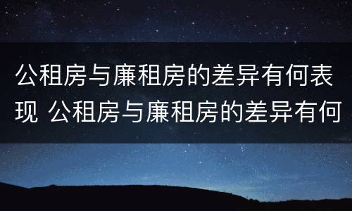 公租房与廉租房的差异有何表现 公租房与廉租房的差异有何表现和影响