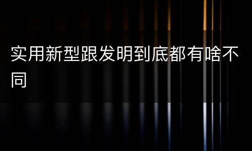 实用新型跟发明到底都有啥不同