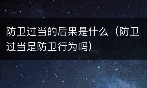 防卫过当的后果是什么（防卫过当是防卫行为吗）