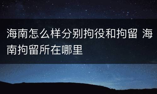 海南怎么样分别拘役和拘留 海南拘留所在哪里