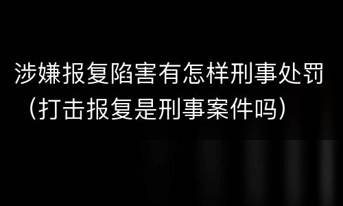 涉嫌报复陷害有怎样刑事处罚（打击报复是刑事案件吗）