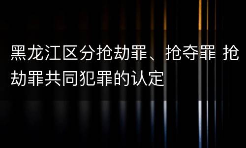 黑龙江区分抢劫罪、抢夺罪 抢劫罪共同犯罪的认定