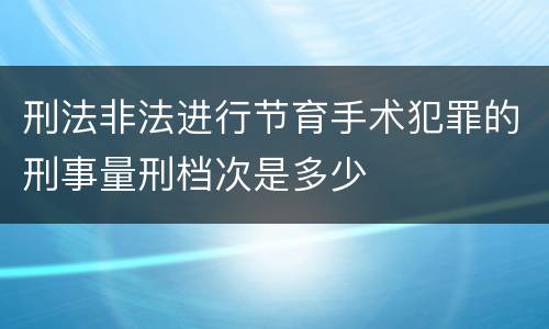 刑法非法进行节育手术犯罪的刑事量刑档次是多少