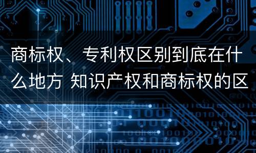 商标权、专利权区别到底在什么地方 知识产权和商标权的区别