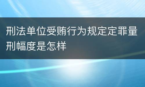 刑法单位受贿行为规定定罪量刑幅度是怎样
