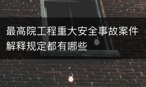 最高院工程重大安全事故案件解释规定都有哪些