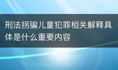 刑法拐骗儿童犯罪相关解释具体是什么重要内容