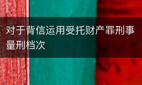 对于背信运用受托财产罪刑事量刑档次
