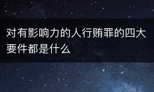 对有影响力的人行贿罪的四大要件都是什么