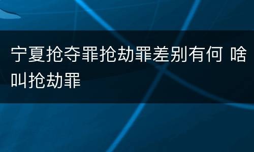 宁夏抢夺罪抢劫罪差别有何 啥叫抢劫罪