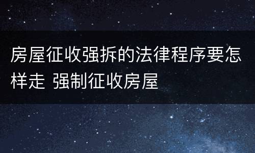 房屋征收强拆的法律程序要怎样走 强制征收房屋