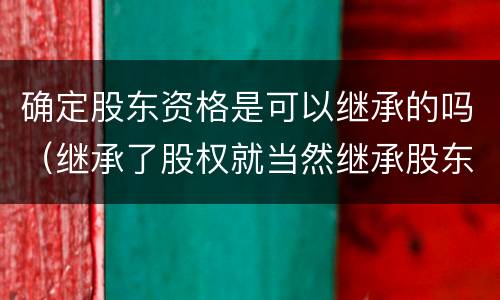 确定股东资格是可以继承的吗（继承了股权就当然继承股东资格吗）