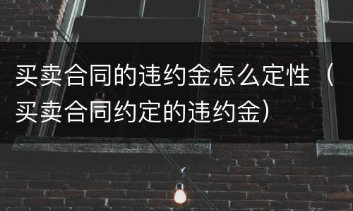 买卖合同的违约金怎么定性（买卖合同约定的违约金）