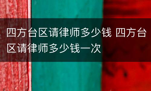 四方台区请律师多少钱 四方台区请律师多少钱一次