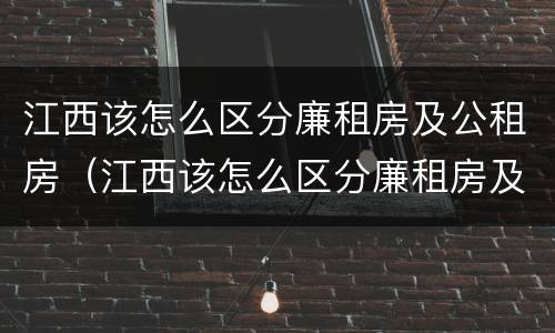 江西该怎么区分廉租房及公租房（江西该怎么区分廉租房及公租房的区别）
