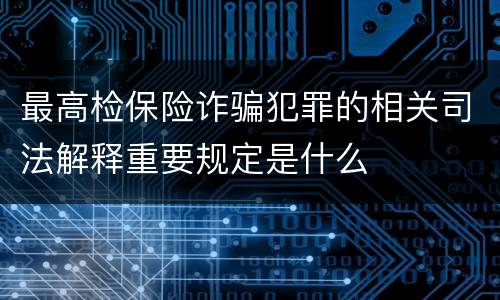 最高检保险诈骗犯罪的相关司法解释重要规定是什么