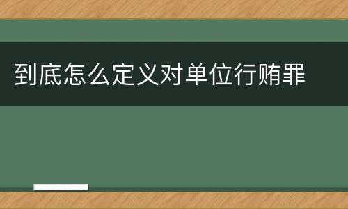 到底怎么定义对单位行贿罪