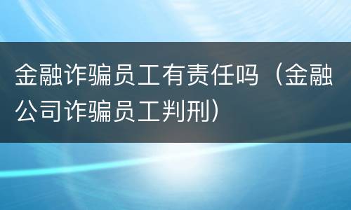 金融诈骗员工有责任吗（金融公司诈骗员工判刑）