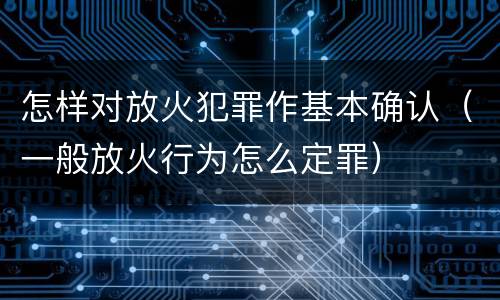 怎样对放火犯罪作基本确认（一般放火行为怎么定罪）
