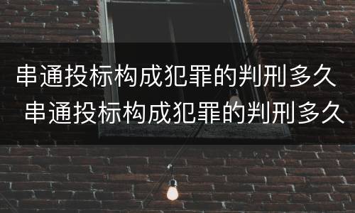串通投标构成犯罪的判刑多久 串通投标构成犯罪的判刑多久能减刑