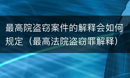 最高院盗窃案件的解释会如何规定（最高法院盗窃罪解释）