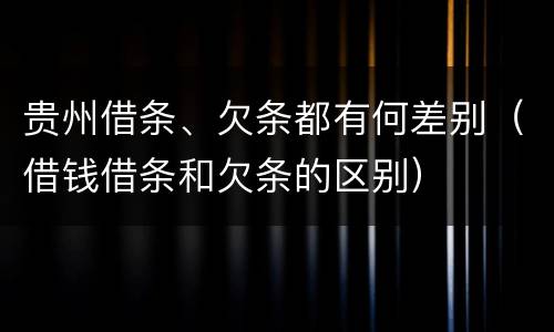 贵州借条、欠条都有何差别（借钱借条和欠条的区别）