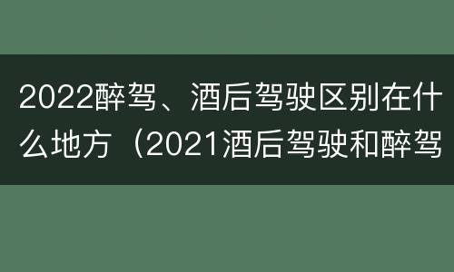 2022醉驾、酒后驾驶区别在什么地方（2021酒后驾驶和醉驾的区别）