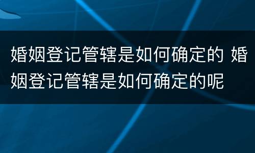 婚姻登记管辖是如何确定的 婚姻登记管辖是如何确定的呢