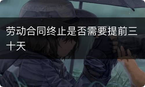劳动合同终止是否需要提前三十天