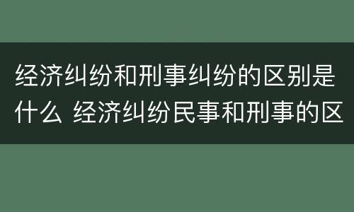 经济纠纷和刑事纠纷的区别是什么 经济纠纷民事和刑事的区别