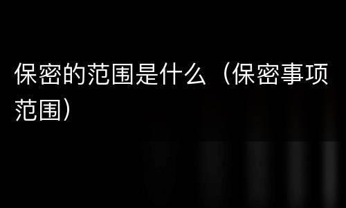 保密的范围是什么（保密事项范围）