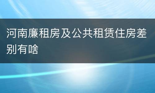 河南廉租房及公共租赁住房差别有啥