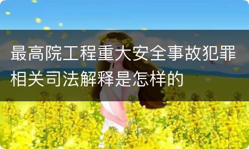 最高院工程重大安全事故犯罪相关司法解释是怎样的