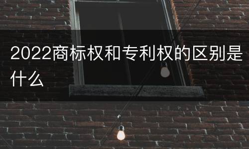 2022商标权和专利权的区别是什么