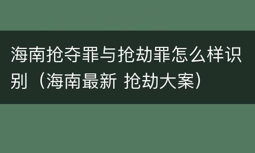 海南抢夺罪与抢劫罪怎么样识别（海南最新 抢劫大案）