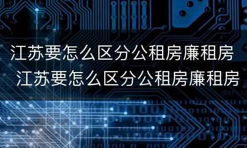 江苏要怎么区分公租房廉租房 江苏要怎么区分公租房廉租房呢